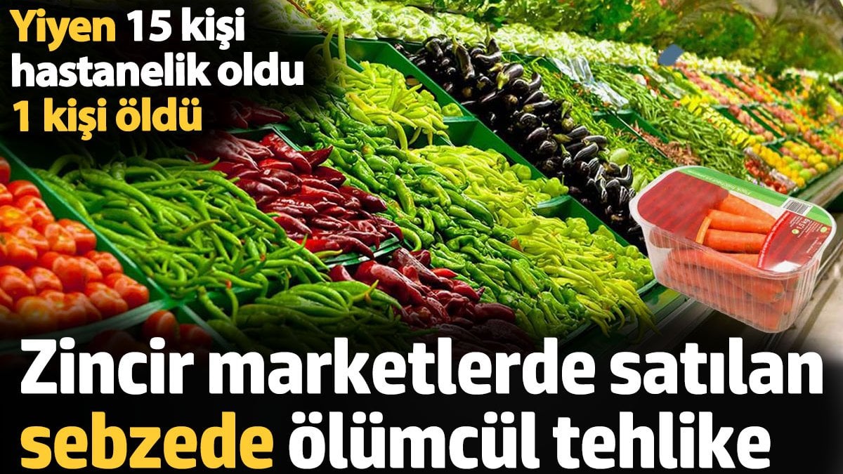 Zincir marketlerde satılan sebzede ölümcül tehlike. Yiyen 15 kişi hastanelik oldu 1 kişi öldü